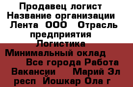 Продавец-логист › Название организации ­ Лента, ООО › Отрасль предприятия ­ Логистика › Минимальный оклад ­ 18 000 - Все города Работа » Вакансии   . Марий Эл респ.,Йошкар-Ола г.